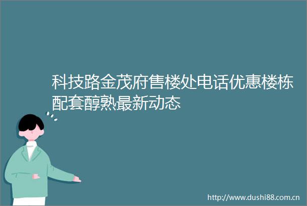 科技路金茂府售楼处电话优惠楼栋配套醇熟最新动态