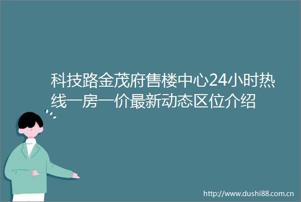 科技路金茂府售楼中心24小时热线一房一价最新动态区位介绍