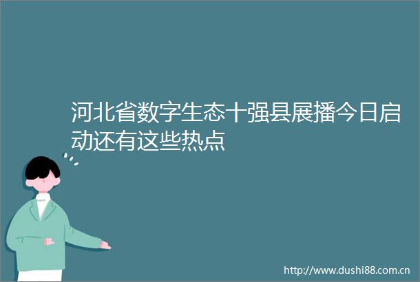 河北省数字生态十强县展播今日启动还有这些热点