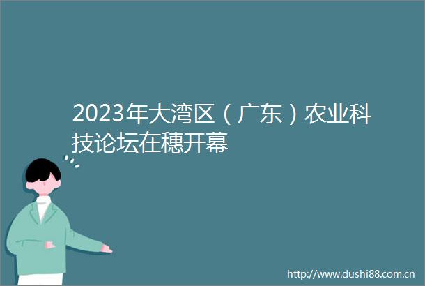 2023年大湾区（广东）农业科技论坛在穗开幕