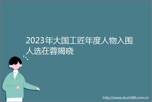 2023年大国工匠年度人物入围人选在蓉揭晓