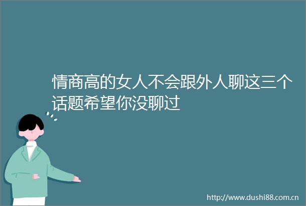 情商高的女人不会跟外人聊这三个话题希望你没聊过