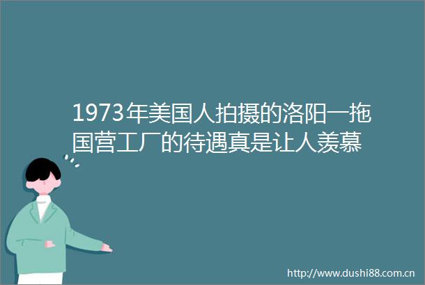 1973年美国人拍摄的洛阳一拖国营工厂的待遇真是让人羡慕