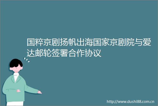 国粹京剧扬帆出海京剧院与爱达邮轮签署合作协议