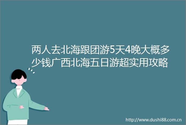 两人去北海跟团游5天4晚大概多少钱广西北海五日游超实用攻略