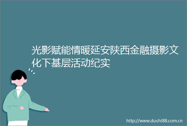 光影赋能情暖延安陕西金融摄影文化下基层活动纪实