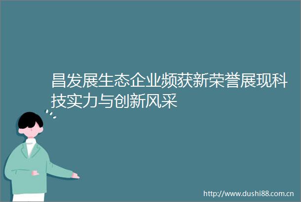 昌发展生态企业频获新荣誉展现科技实力与创新风采