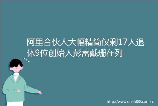 阿里合伙人大幅精简仅剩17人退休9位创始人彭蕾戴珊在列