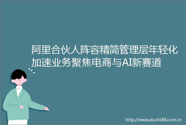 阿里合伙人阵容精简管理层年轻化加速业务聚焦电商与AI新赛道