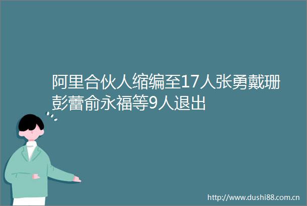 阿里合伙人缩编至17人张勇戴珊彭蕾俞永福等9人退出