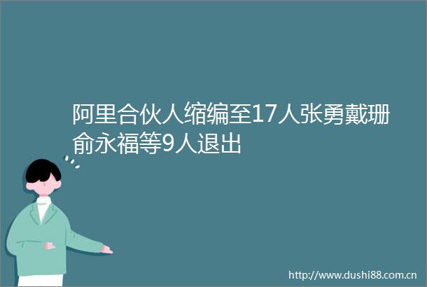 阿里合伙人缩编至17人张勇戴珊俞永福等9人退出