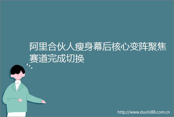阿里合伙人瘦身幕后核心变阵聚焦赛道完成切换