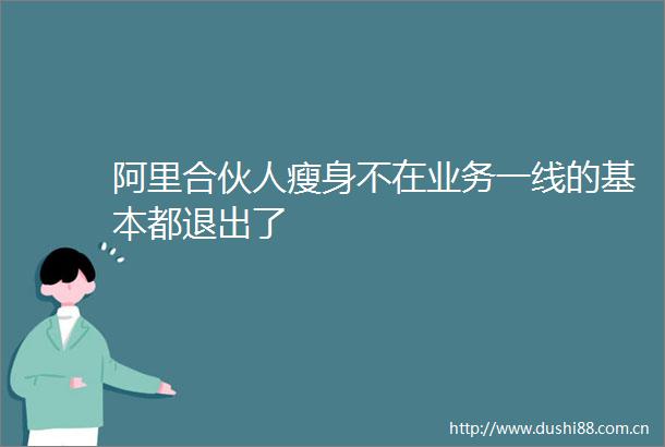 阿里合伙人瘦身不在业务一线的基本都退出了