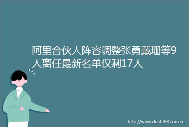 阿里合伙人阵容调整张勇戴珊等9人离任最新名单仅剩17人