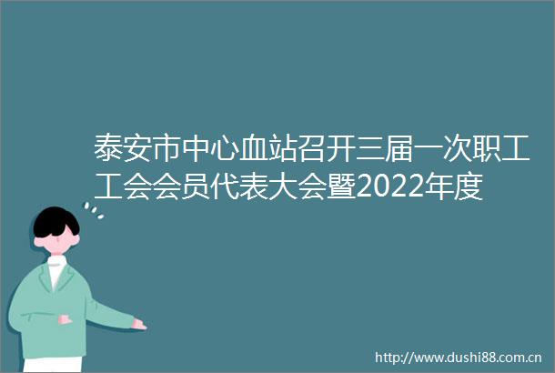 泰安市中心血站召开三届一次职工工会会员代表大会暨2022年度总结表彰大会