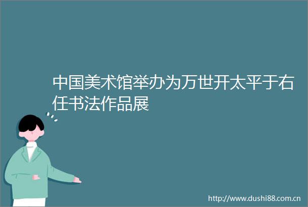 美术馆举办为万世开太平于右任书法作品展