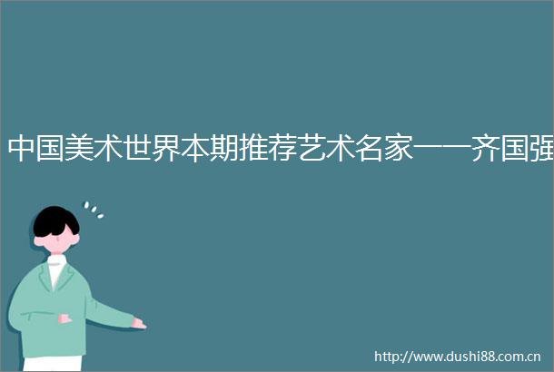 美术世界本期推荐艺术名家一一齐国强