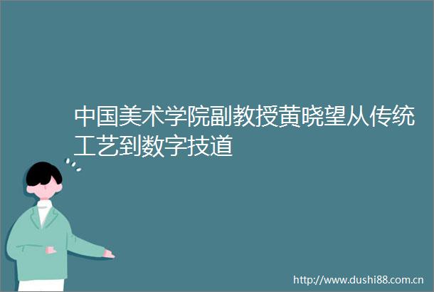 美术学院副教授黄晓望从传统工艺到数字技道