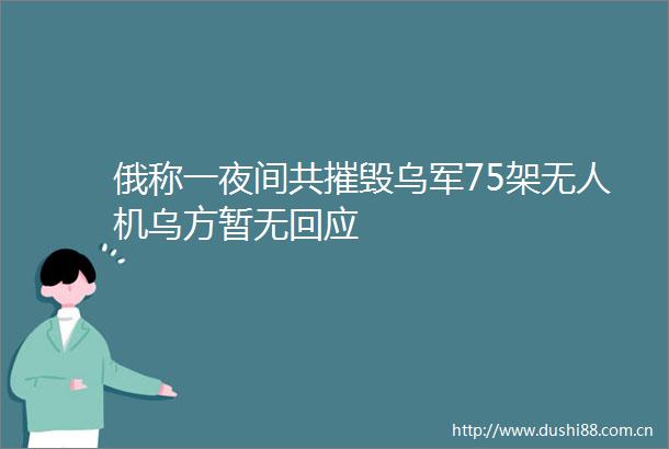 俄称一夜间共摧毁乌军75架无人机乌方暂无回应