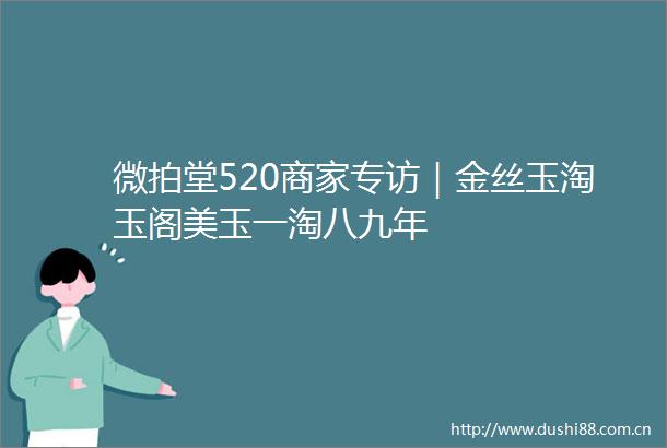 微拍堂520商家专访｜金丝玉淘玉阁美玉一淘八九年