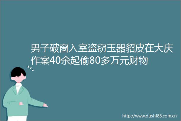 男子破窗入室盗窃玉器貂皮在大庆作案40余起偷80多万元财物