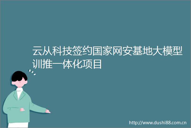 云从科技签约网安基地大模型训推一体化项目