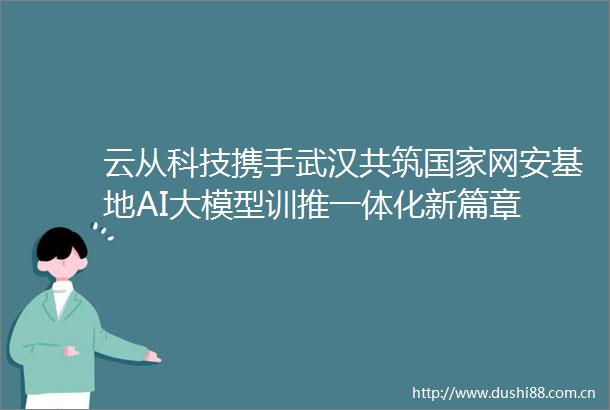 云从科技携手武汉共筑网安基地AI大模型训推一体化新篇章