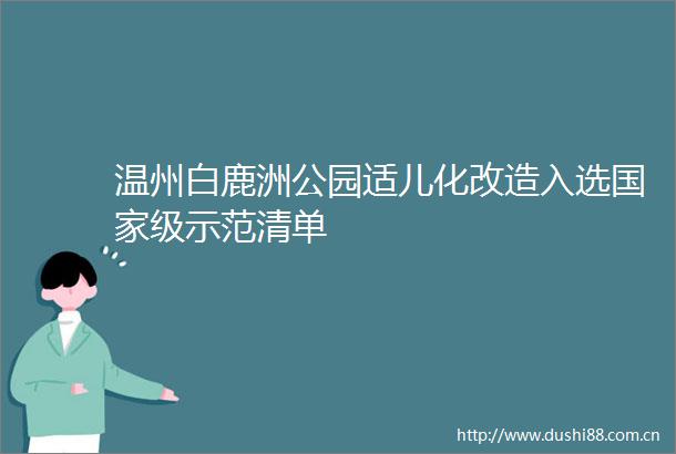 温州白鹿洲公园适儿化改造入选级示范清单