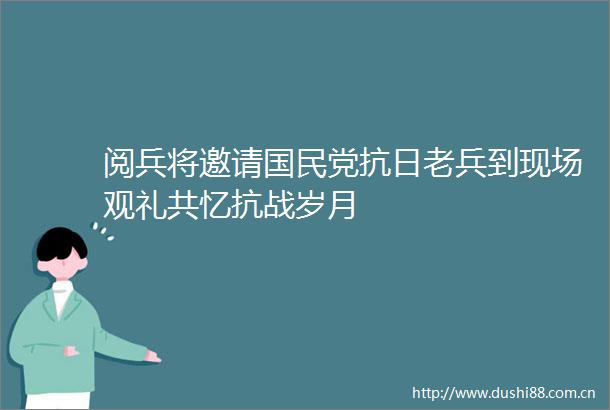 阅兵将邀请国民党抗日老兵到现场观礼共忆抗战岁月