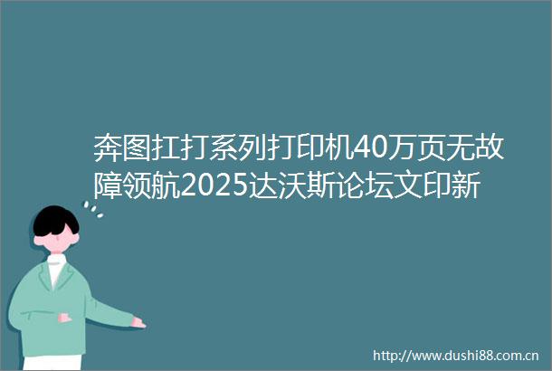 奔图扛打系列打印机40万页无故障领航2025达沃斯论坛文印新篇章