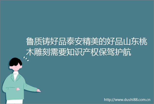 鲁质铸好品泰安精美的好品山东桃木雕刻需要知识产权保驾护航