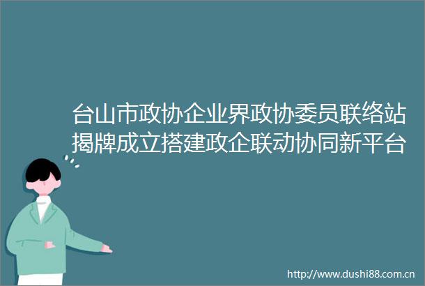 台山市政协企业界政协委员联络站揭牌成立搭建政企联动协同新平台