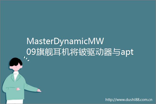 MasterDynamicMW09旗舰耳机将铍驱动器与aptxLossless相结合