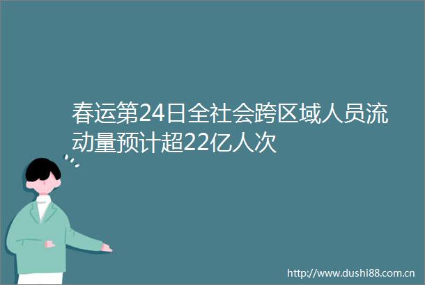 春运第24日全社会跨区域人员流动量预计超22亿人次