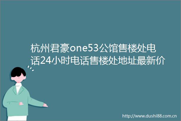 杭州君豪one53公馆售楼处电话24小时电话售楼处地址最新价格详情