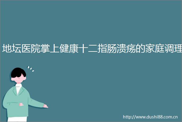 地坛医院掌上健康十二指肠溃疡的家庭调理