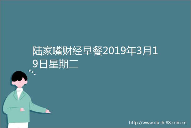 陆家嘴财经早餐2019年3月19日星期二