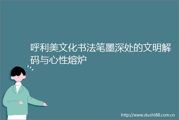 呼利美文化书法笔墨深处的文明解码与心性熔炉