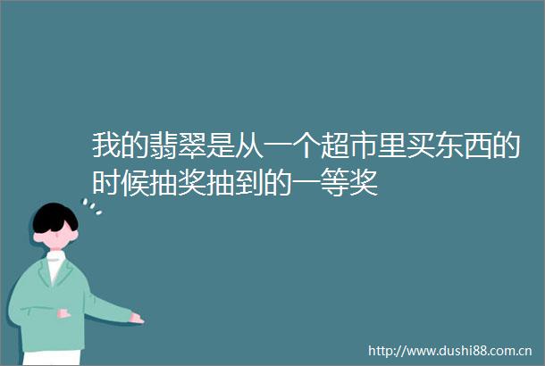 我的翡翠是从一个超市里买东西的时候抽奖抽到的一等奖
