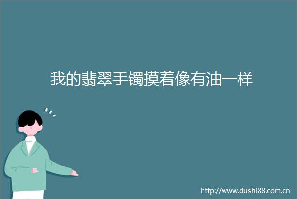 我的翡翠手镯摸着像有油一样
