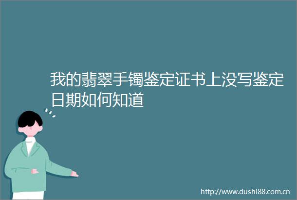 我的翡翠手镯鉴定证书上没写鉴定日期如何知道