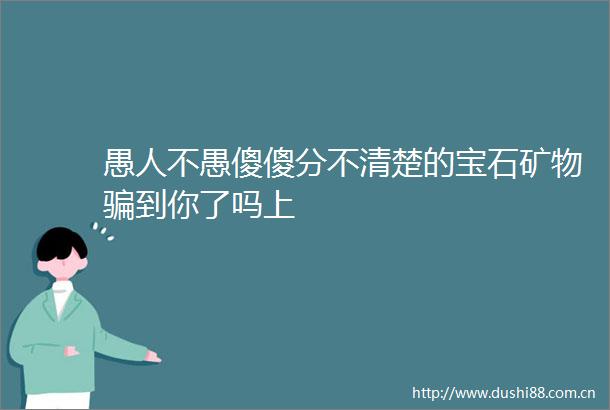 愚人不愚傻傻分不清楚的宝石矿物到你了吗上