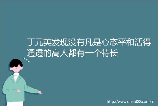 丁元英发现没有凡是心态平和活得通透的高人都有一个特长