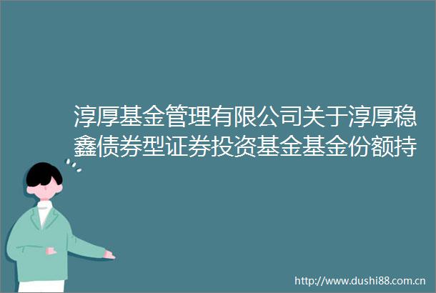 淳厚基金管理有限公司关于淳厚稳鑫债券型证券投资基金基金份额持有人大会表决结果暨决议生效的公告