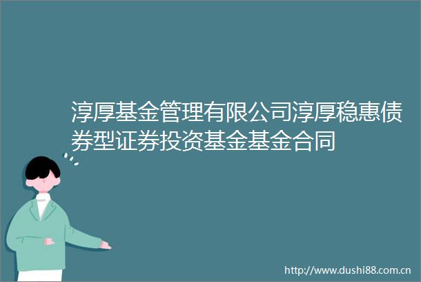 淳厚基金管理有限公司淳厚稳惠债券型证券投资基金基金合同