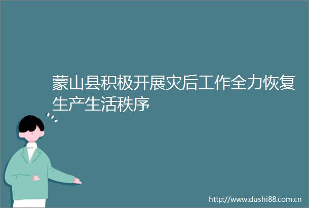 蒙山县积极开展灾后工作全力恢复生产生活秩序