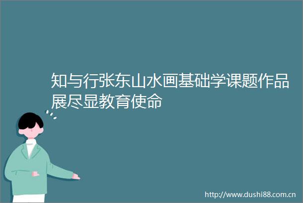 知与行张东山水画基础学课题作品展尽显教育使命