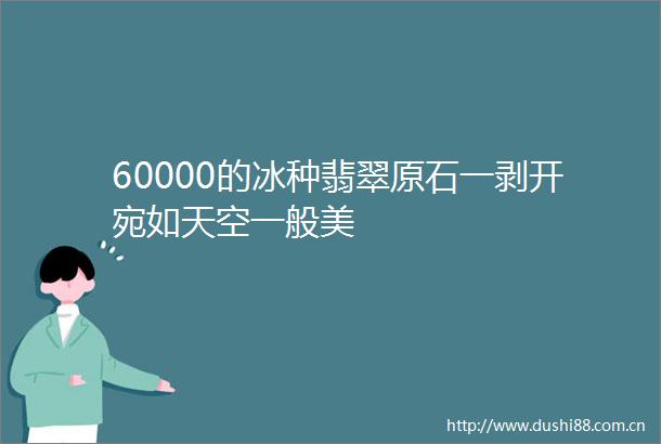 60000的冰种翡翠原石一剥开宛如天空一般美