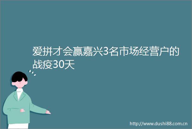 爱拼才会赢嘉兴3名市场经营户的战疫30天