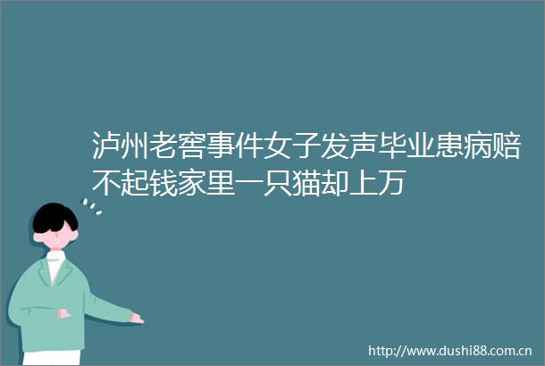 泸州老窖女子发声毕业患病赔不起钱家里一只猫却上万